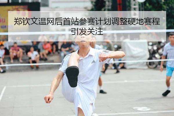 郑钦文温网后首站参赛计划调整硬地赛程引发关注